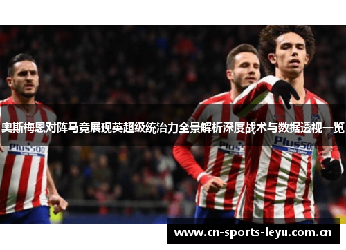 奥斯梅恩对阵马竞展现英超级统治力全景解析深度战术与数据透视一览